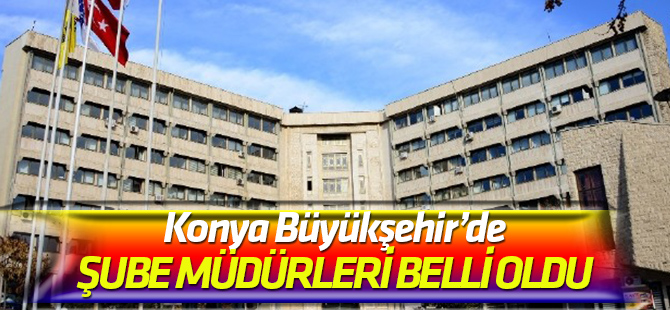Konya Büyükşehir'de şube müdürleri belli oldu