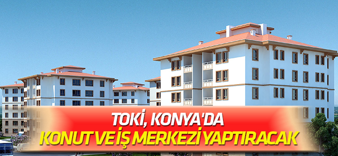 TOKİ, Konya'da konut ve iş merkezi yaptıracak