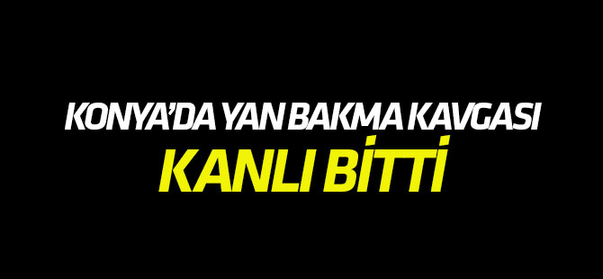 Konya'da yan bakma kavgasında kan aktı
