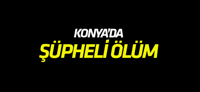 Konya'da şüpheli ölüm