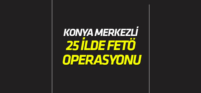 Konya merkezli 25 ilde FETÖ operasyonu