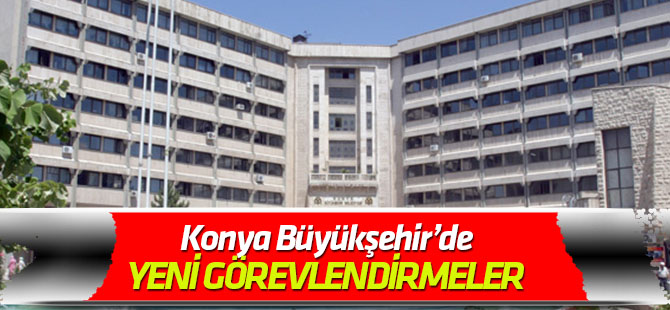Konya Büyükşehir'de yeni görevlendirmeler
