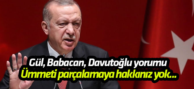 Gül, Babacan, Davutoğlu yorumu Erdoğan: Ümmeti parçalamaya hakkınız yok...