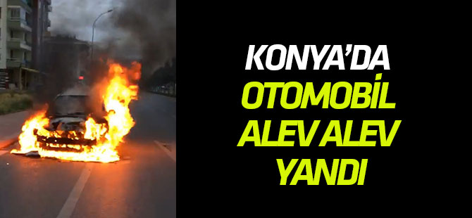 Konya'da otomobil alev alev yandı