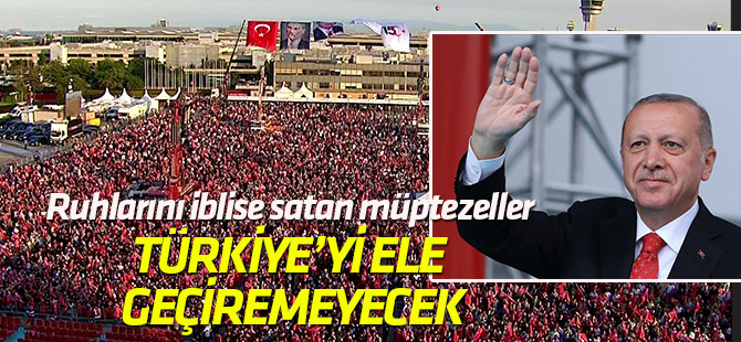 Ruhlarını iblise satan müptezeller Türkiye'yi ele geçiremeyecek