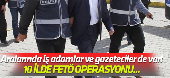 Aralarında iş adamlar ve gazeteciler de var! 10 ilde FETÖ operasyonu...