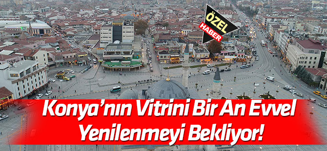 Konya’nın vitrini bir an evvel yenilenmeyi bekliyor!