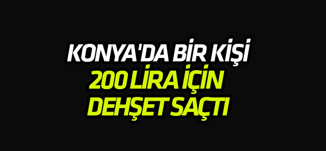 Konya�da bir kişi 200 lira için dehşet saçtı