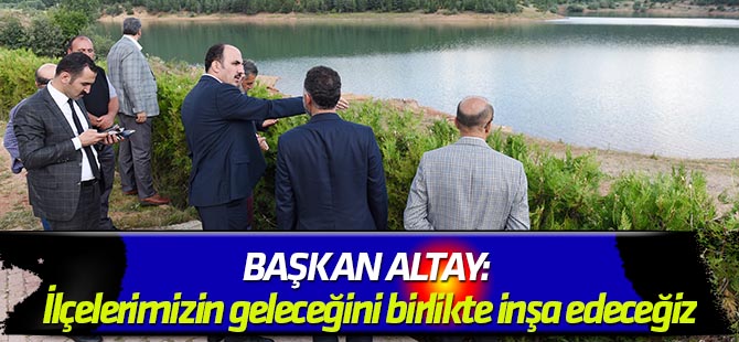 Başkan Altay: İlçelerimizin geleceğini birlikte inşa edeceğiz