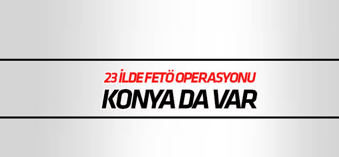 23 ilde FETÖ’nün TSK yapılanmasına operasyon: 33 gözaltı! Konya da var