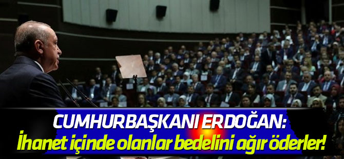 Cumhurbaşkanı Erdoğan: İhanet içinde olanlar bedelini ağır öderler!