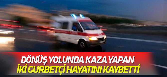 Dönüş yolunda kaza yapan iki gurbetçi hayatını kaybetti
