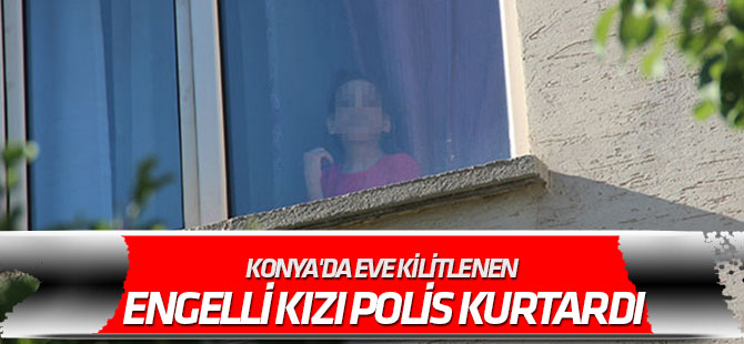 Konya'da eve kilitlenen engelli kızı polis kurtardı