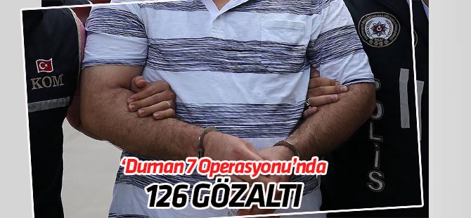 "Duman 7 Operasyonu"nda 126 şüpheli gözaltına alındı