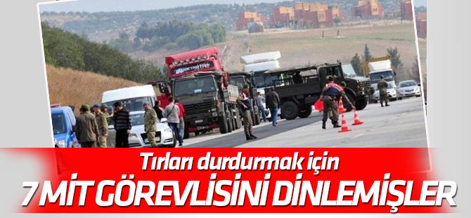 Tırları durdurmak için 7 MİT görevlisini dinlemişler