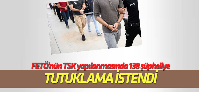 FETÖ'nün TSK yapılanmasında 138 şüpheliye tutuklama talebi