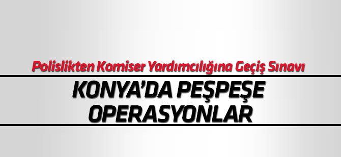 Konya'da "Polislikten Komiser Yardımcılığına Geçiş Sınavı" operasyonları
