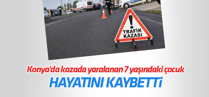Konya'da kazada yaralanan 7 yaşındaki çocuk hayatını kaybetti