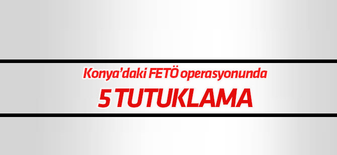 Konya merkezli 7 ildeki FETÖ soruşturmasında 5 tutuklama
