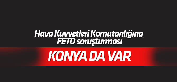 Hava Kuvvetleri Komutanlığına FETÖ soruşturması! Konya da var