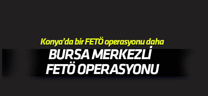 Bursa merkezli FETÖ operasyonu! Konya da var!
