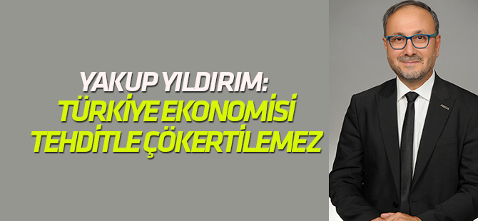 Yıldırım: Türkiye ekonomisi tehditle çökmeyecek kadar büyüktür