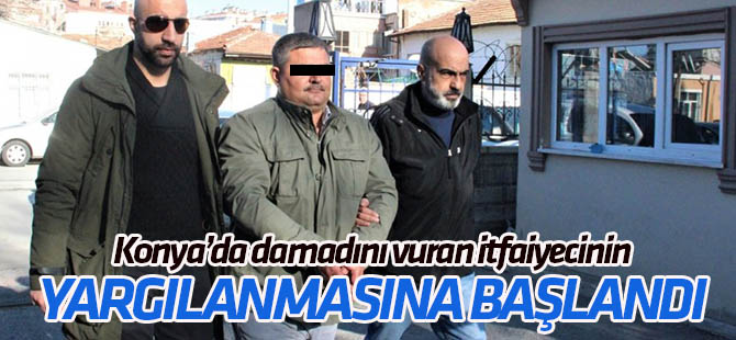 Konya'da damadını vuran itfaiye çalışanın yargılanmasına başlandı