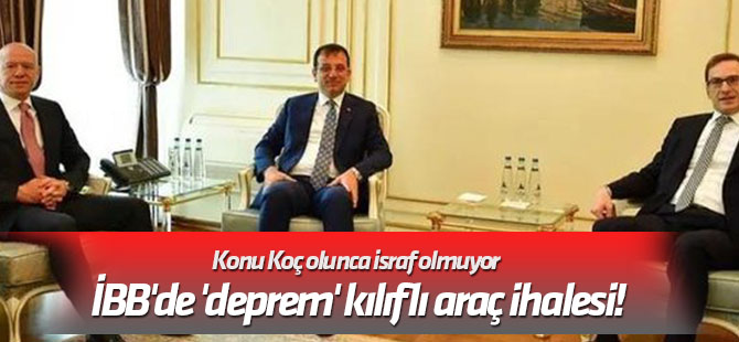 Konu Koç olunca israf olmuyor İBB'de 'deprem' kılıflı araç ihalesi!