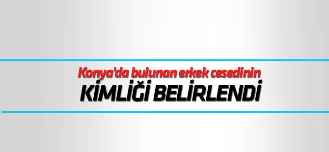 Konya'da bulunan erkek cesedinin kimliği belirlendi