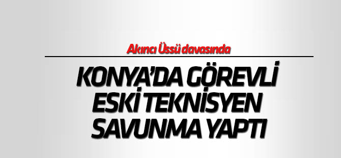 Akıncı Üssü davasında Konya'd görevli teknisyen savunma yaptı