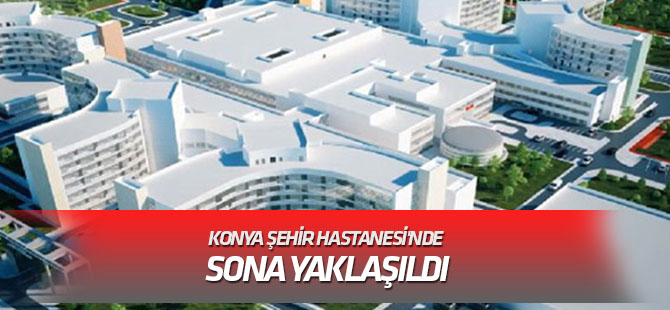 Konya Şehir Hastanesi'nde sona doğru