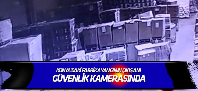 Konya'daki fabrika yangının çıkış anı güvenlik kamerasında