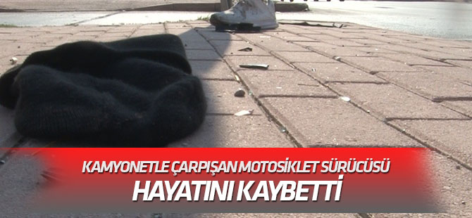 Kamyonetle çarpışan motosiklet sürücüsü hayatını kaybetti