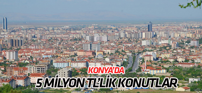 Konya'da değeri 5 milyon TL'lik konutlar