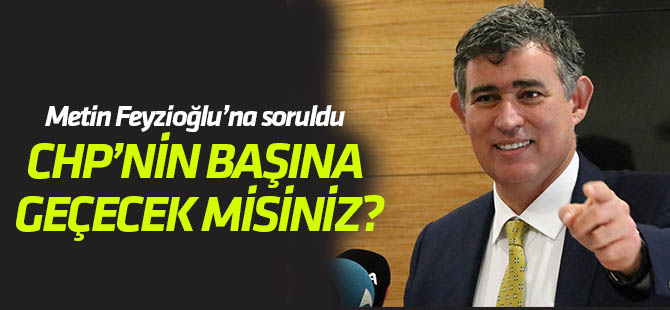 Feyizoğlu'na CHP'nin başına geçecek misiniz? sorusu
