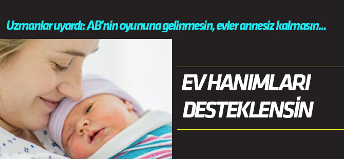 Ev hanımları desteklensin! AB’nin oyununa gelinmesin, evler annesiz kalmasın..!