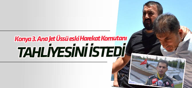 Konya 3. Ana Jet Üssü eski Harekat Komutanı tahliyesini istedi