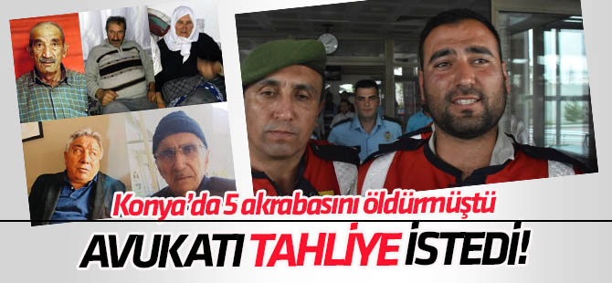 Konya'da 5 akrabasını öldüren sanığın avukatı tahliye istedi!