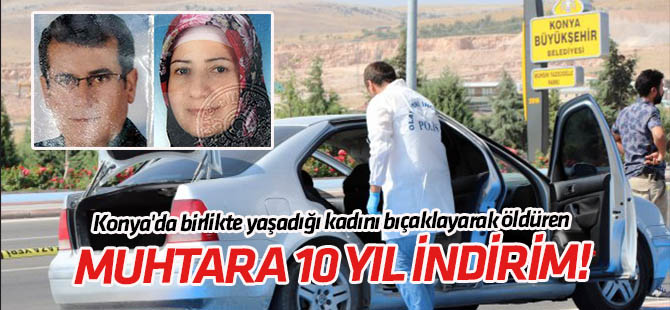 Konya'da birlikte yaşadığı kadını bıçaklayarak öldüren eski muhtarın cezasında indirim