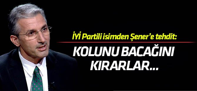 İYİ Partili isimden Nedim Şener'e tehdit: Kolunu bacağını kırıp eline verirler