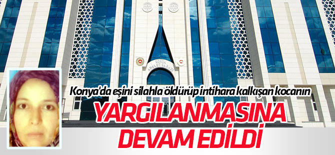 Konya'da eşini silahla öldürüp intihara kalkışan kocanın yargılanmasına devam edildi
