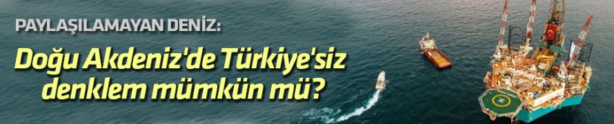 Paylaşılamayan deniz: Doğu Akdeniz'de Türkiye'siz denklem mümkün mü?