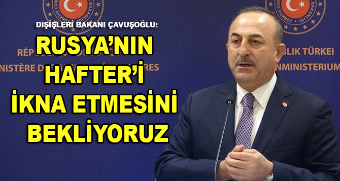 Dışişleri Bakanı Mevlüt Çavuşoğlu: “Rus dostlarımızdan beklentimiz  Hafter’i bu ikna etmeleridir”
