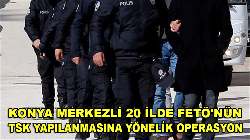 Konya merkezli 20 ilde FETÖ'nün TSK'deki yapılanmasına yönelik operasyon