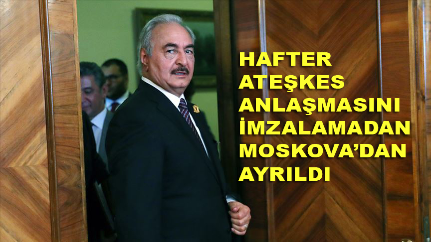 Hafter ateşkes anlaşmasını imzalamadan Moskova'dan ayrıldı