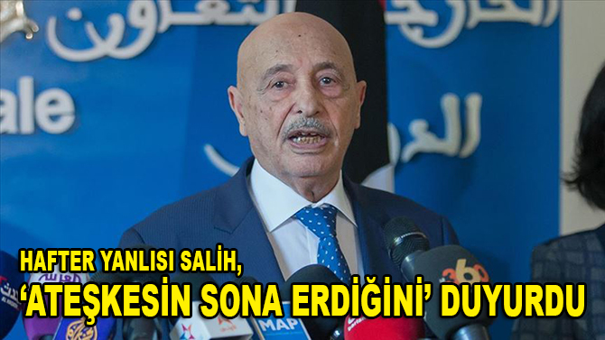 Libya'daki Hafter yanlısı Temsilciler Meclisi Başkanı Salih, "ateşkesin sona erdiğini” duyurdu