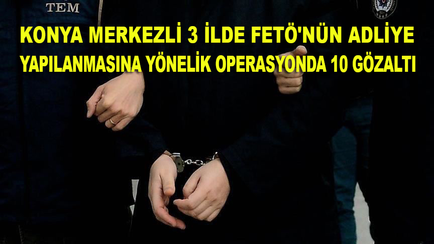 Konya merkezli 3 ilde FETÖ'nün adliye yapılanmasına yönelik operasyonda 10 gözaltı