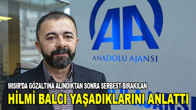 Mısır'da gözaltına alındıktan sonra serbest bırakılan AA çalışanı Balcı yaşadıklarını anlattı
