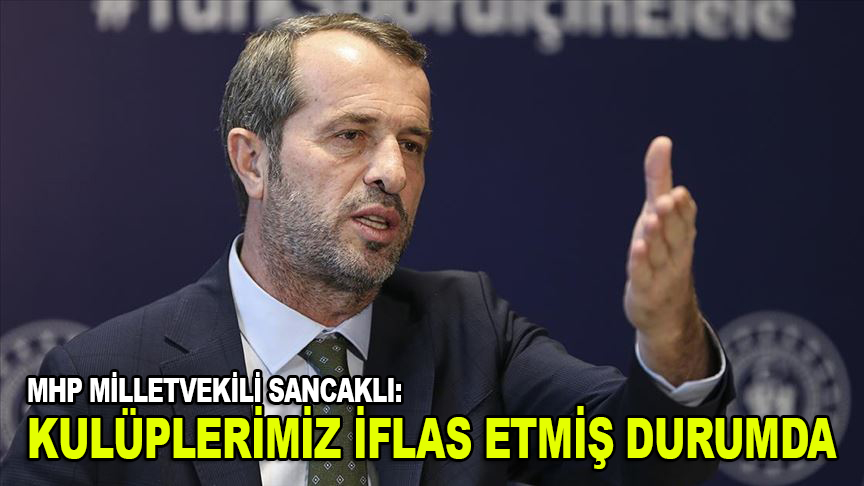 MHP Kocaeli Milletvekili Sancaklı: Gelinen noktada kulüplerimiz iflas etmiş durumda