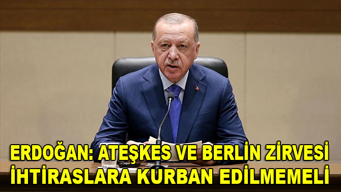 Cumhurbaşkanı Erdoğan: Ateşkes ve Berlin Zirvesi ihtiraslara kurban edilmemeli